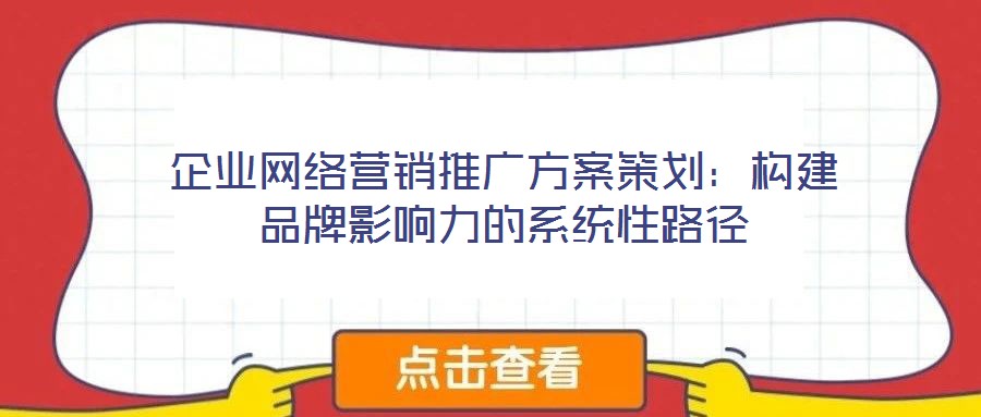 企業(yè)網(wǎng)絡營銷推廣方案策劃：構建品牌影響力的系統(tǒng)性路徑