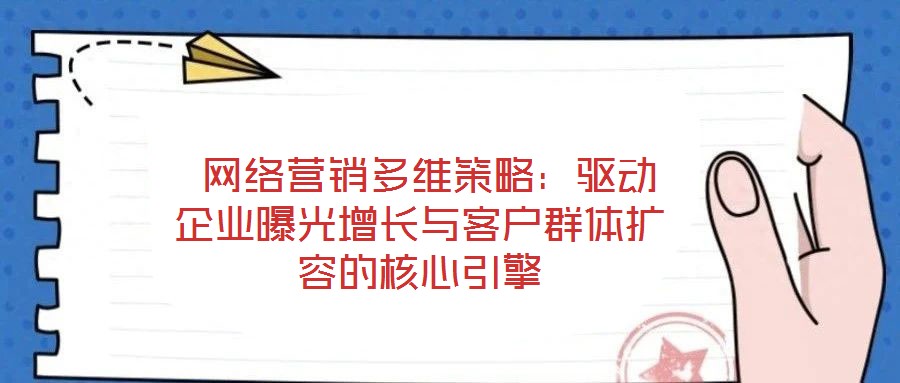  網絡營銷多維策略：驅動企業曝光增長與客戶群體擴容的核心引擎