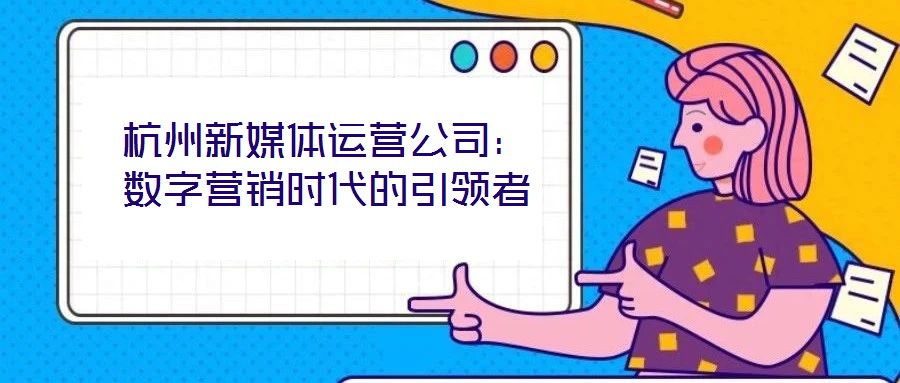 杭州新媒體運(yùn)營公司：數(shù)字營銷時(shí)代的引領(lǐng)者