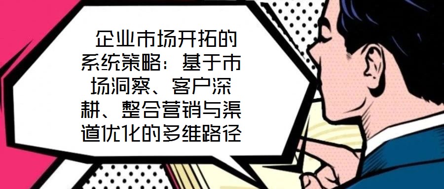 企業(yè)市場開拓的系統(tǒng)策略：基于市場洞察、客戶深耕、整合營銷與渠道優(yōu)化的多維路徑