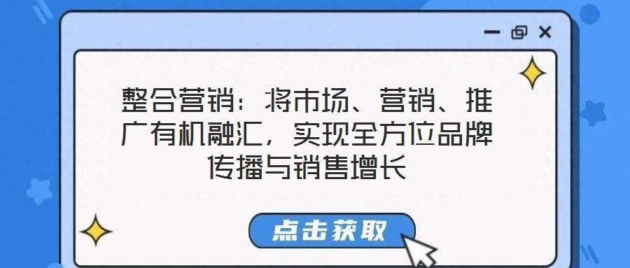整合營銷：將市場、營銷、推廣有機融匯，實現(xiàn)全方位品牌傳播與銷售增長