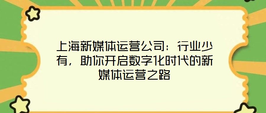 上海新媒體運營公司：行業(yè)少有，助你開啟數字化時代的新媒體運營之路