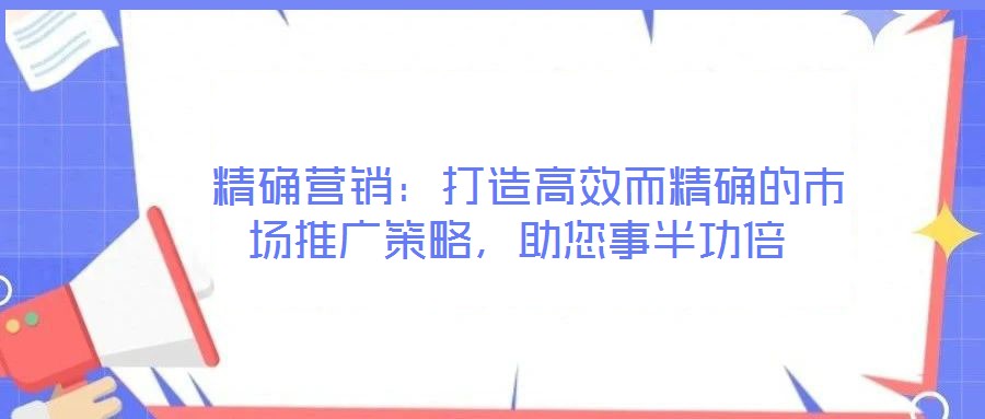  精確營銷：打造高效而精確的市場推廣策略，助您事半功倍