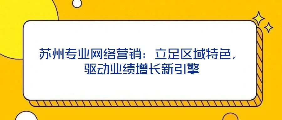 蘇州專業(yè)網(wǎng)絡(luò)營銷：立足區(qū)域特色，驅(qū)動業(yè)績增長新引擎