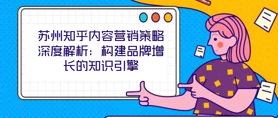 蘇州知乎內(nèi)容營銷策略深度解析：構(gòu)建品牌增長的知識引擎