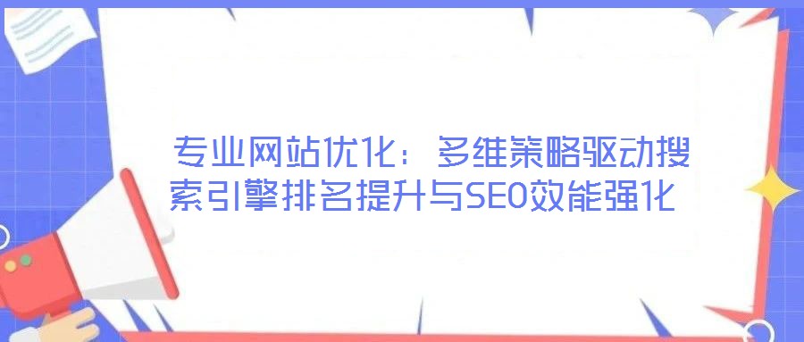  專(zhuān)業(yè)網(wǎng)站優(yōu)化：多維策略驅(qū)動(dòng)搜索引擎排名提升與SEO效能強(qiáng)化