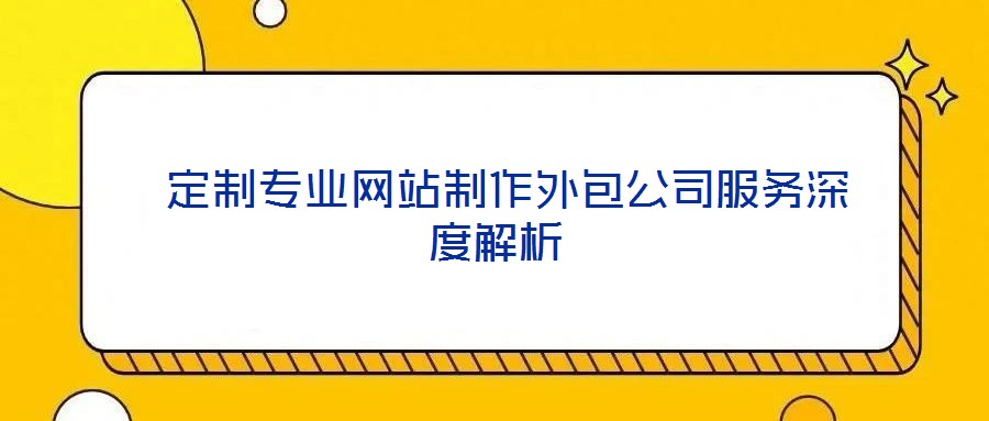  定制專業(yè)網站制作外包公司服務深度解析