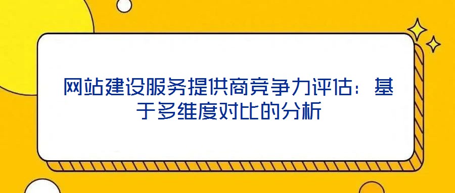網站建設服務提供商競爭力評估：基于多維度對比的分析