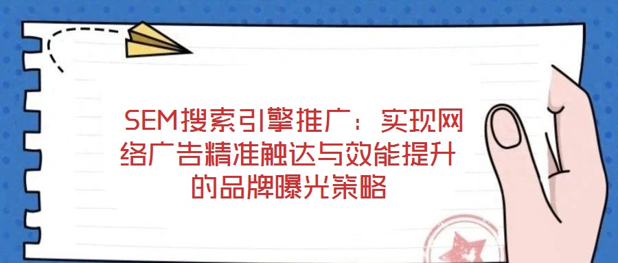  SEM搜索引擎推廣：實現(xiàn)網絡廣告精準觸達與效能提升的品牌曝光策略