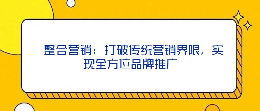  整合營(yíng)銷(xiāo)：打破傳統(tǒng)營(yíng)銷(xiāo)界限，實(shí)現(xiàn)全方位品牌推廣