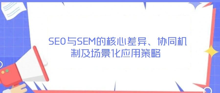  SEO與SEM的核心差異、協(xié)同機(jī)制及場景化應(yīng)用策略