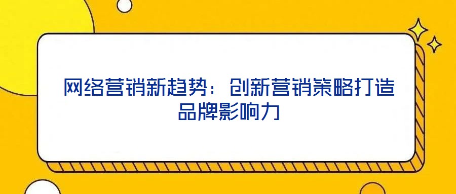 網(wǎng)絡(luò)營銷新趨勢：創(chuàng)新營銷策略打造品牌影響力