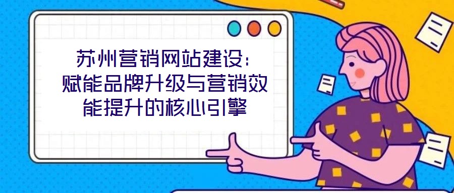  蘇州營銷網站建設：賦能品牌升級與營銷效能提升的核心引擎