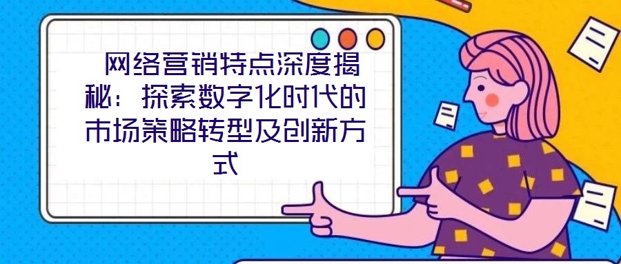  網(wǎng)絡(luò)營(yíng)銷特點(diǎn)深度揭秘：探索數(shù)字化時(shí)代的市場(chǎng)策略轉(zhuǎn)型及創(chuàng)新方式