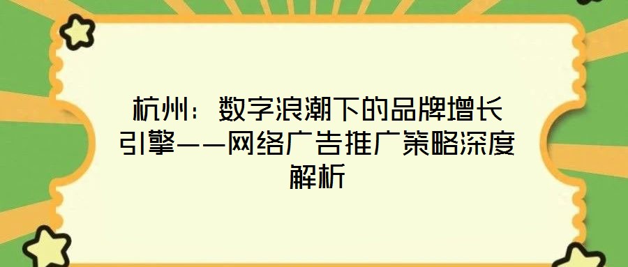 杭州：數字浪潮下的品牌增長引擎——網絡廣告推廣策略深度解析