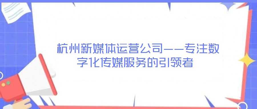  杭州新媒體運營公司——專注數字化傳媒服務的引領者