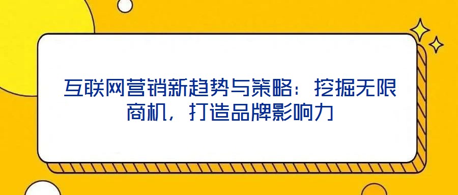 互聯(lián)網(wǎng)營銷新趨勢與策略：挖掘無限商機，打造品牌影響力
