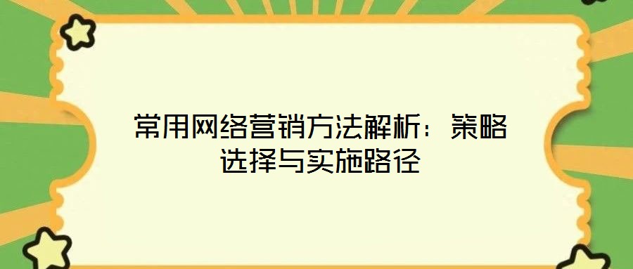 常用網(wǎng)絡(luò)營銷方法解析：策略選擇與實(shí)施路徑