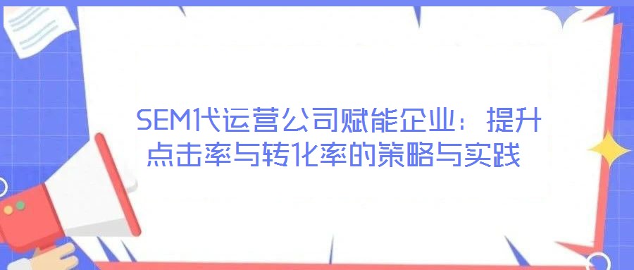  SEM代運(yùn)營(yíng)公司賦能企業(yè)：提升點(diǎn)擊率與轉(zhuǎn)化率的策略與實(shí)踐