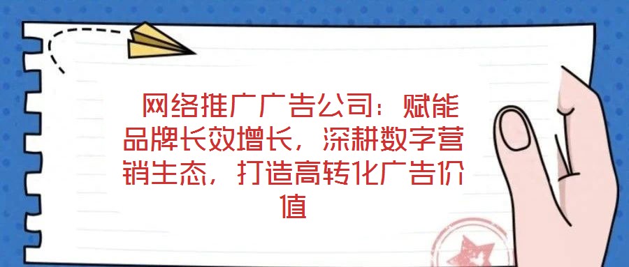  網絡推廣廣告公司：賦能品牌長效增長，深耕數字營銷生態，打造高轉化廣告價值