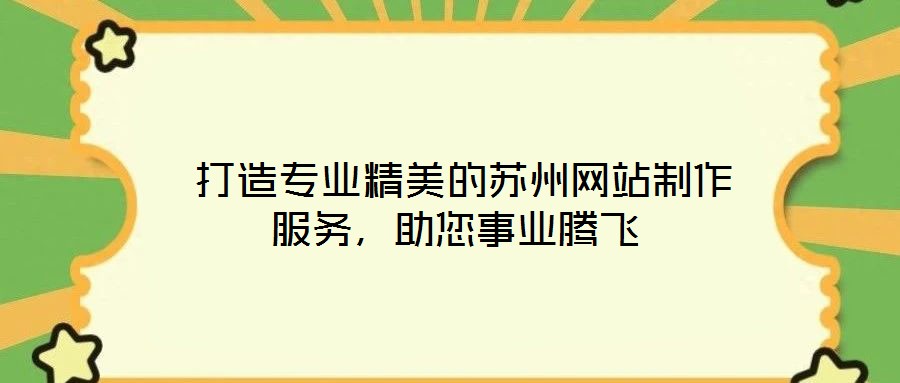 打造專業(yè)精美的蘇州網(wǎng)站制作服務(wù)，助您事業(yè)騰飛