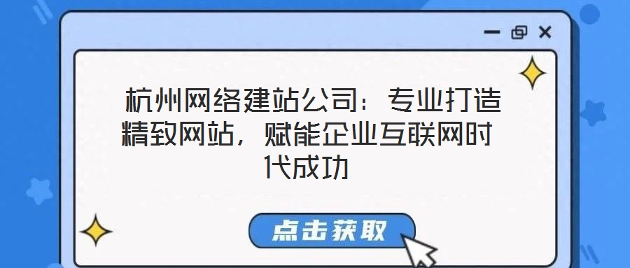  杭州網(wǎng)絡(luò)建站公司：專業(yè)打造精致網(wǎng)站，賦能企業(yè)互聯(lián)網(wǎng)時(shí)代成功