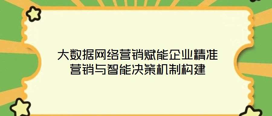 大數(shù)據(jù)網(wǎng)絡(luò)營(yíng)銷(xiāo)賦能企業(yè)精準(zhǔn)營(yíng)銷(xiāo)與智能決策機(jī)制構(gòu)建