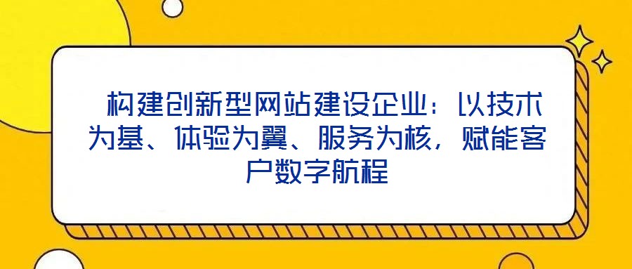 構(gòu)建創(chuàng)新型網(wǎng)站建設(shè)企業(yè)：以技術(shù)為基、體驗(yàn)為翼、服務(wù)為核，賦能客戶數(shù)字航程