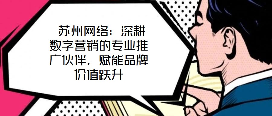  蘇州網絡：深耕數字營銷的專業推廣伙伴，賦能品牌價值躍升