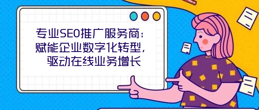 專業SEO推廣服務商：賦能企業數字化轉型，驅動在線業務增長