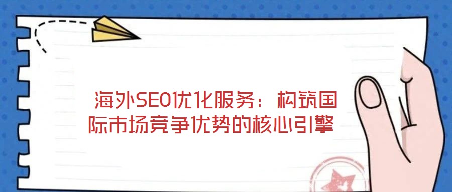  海外SEO優化服務：構筑國際市場競爭優勢的核心引擎