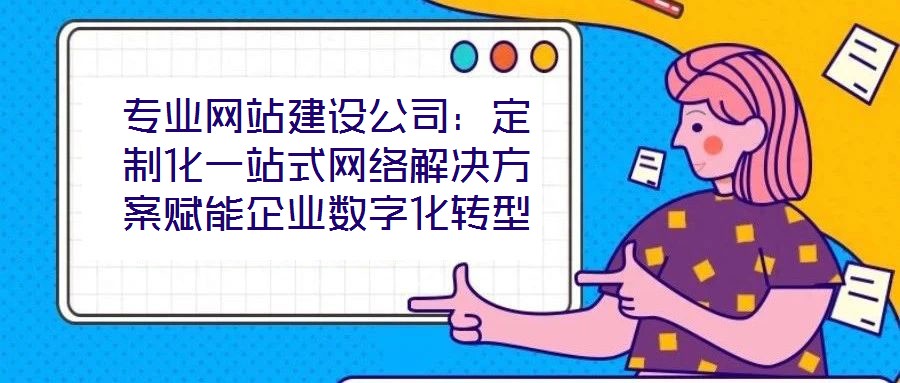 專業網站建設公司：定制化一站式網絡解決方案賦能企業數字化轉型