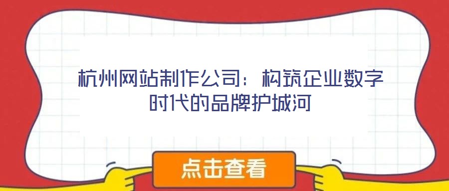 杭州網站制作公司：構筑企業數字時代的品牌護城河