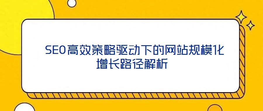  SEO高效策略驅動下的網站規模化增長路徑解析