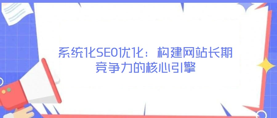 系統化SEO優化：構建網站長期競爭力的核心引擎