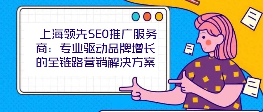  上海領先SEO推廣服務商：專業驅動品牌增長的全鏈路營銷解決方案
