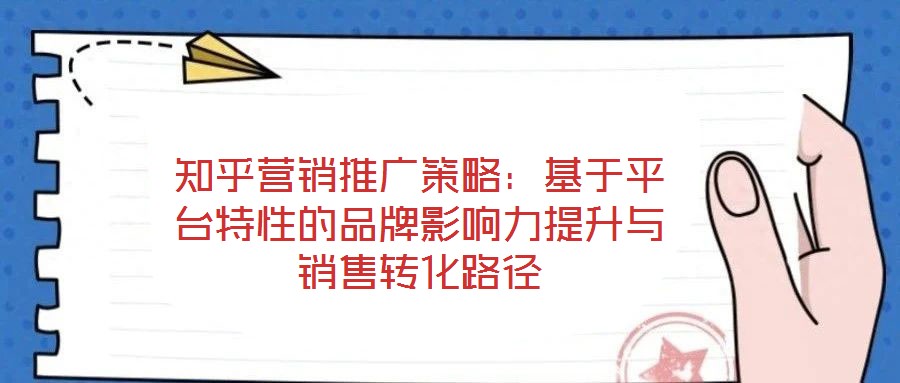 知乎營銷推廣策略：基于平臺特性的品牌影響力提升與銷售轉化路徑