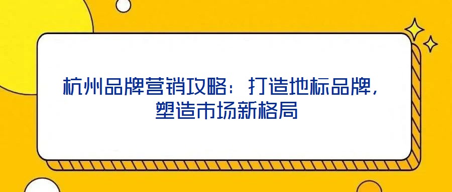 杭州品牌營銷攻略：打造地標品牌，塑造市場新格局