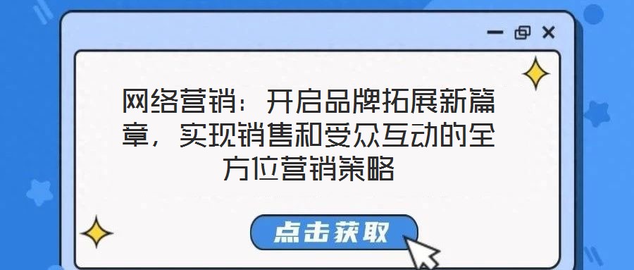 網(wǎng)絡(luò)營(yíng)銷(xiāo)：開(kāi)啟品牌拓展新篇章，實(shí)現(xiàn)銷(xiāo)售和受眾互動(dòng)的全方位營(yíng)銷(xiāo)策略
